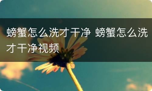 螃蟹怎么洗才干净 螃蟹怎么洗才干净视频