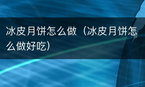 冰皮月饼怎么做（冰皮月饼怎么做好吃）