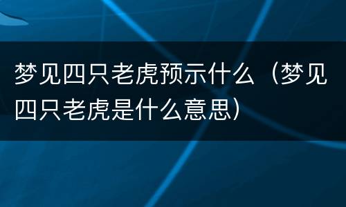 梦见四只老虎预示什么（梦见四只老虎是什么意思）