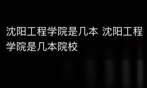 沈阳工程学院是几本 沈阳工程学院是几本院校