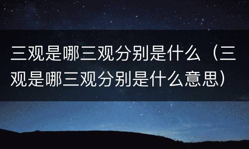 三观是哪三观分别是什么（三观是哪三观分别是什么意思）