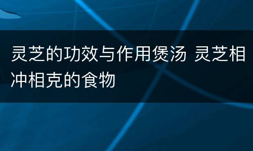 灵芝的功效与作用煲汤 灵芝相冲相克的食物