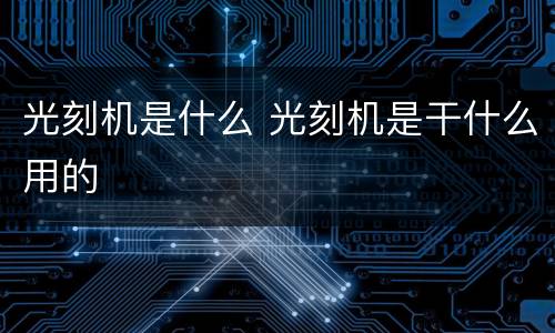 光刻机是什么 光刻机是干什么用的