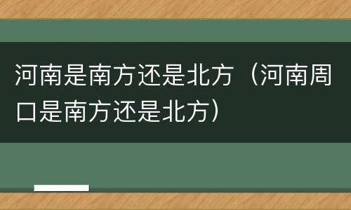 河南是南方还是北方（河南周口是南方还是北方）