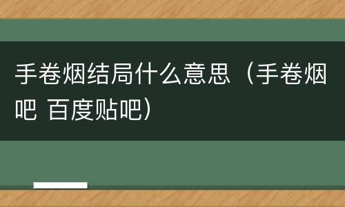 手卷烟结局什么意思（手卷烟吧 百度贴吧）
