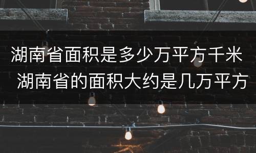 湖南省面积是多少万平方千米 湖南省的面积大约是几万平方千米