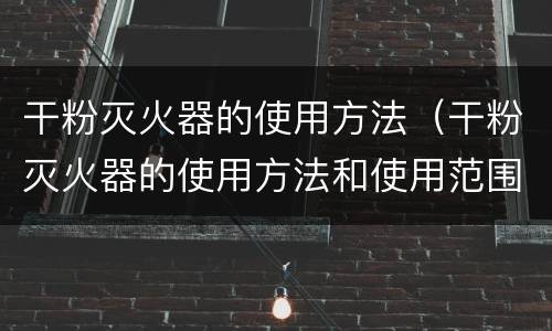 干粉灭火器的使用方法（干粉灭火器的使用方法和使用范围）