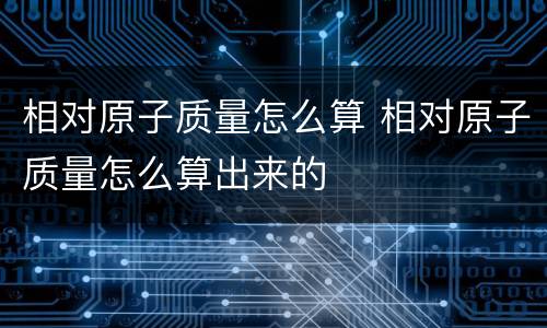 相对原子质量怎么算 相对原子质量怎么算出来的