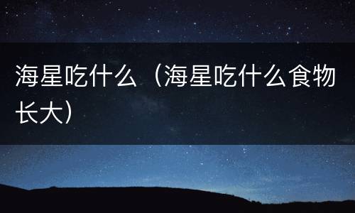 海星吃什么（海星吃什么食物长大）