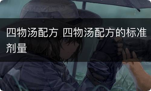 四物汤配方 四物汤配方的标准剂量