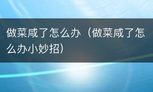 做菜咸了怎么办（做菜咸了怎么办小妙招）