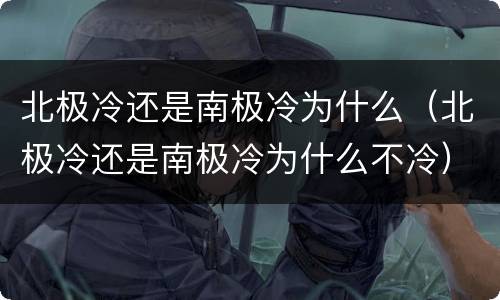 北极冷还是南极冷为什么（北极冷还是南极冷为什么不冷）