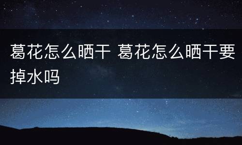 葛花怎么晒干 葛花怎么晒干要掉水吗