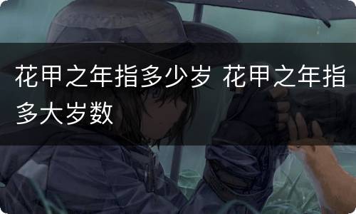 花甲之年指多少岁 花甲之年指多大岁数