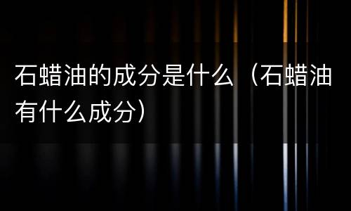 石蜡油的成分是什么（石蜡油有什么成分）