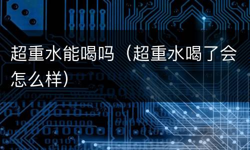 超重水能喝吗（超重水喝了会怎么样）