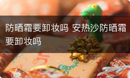 防晒霜要卸妆吗 安热沙防晒霜要卸妆吗