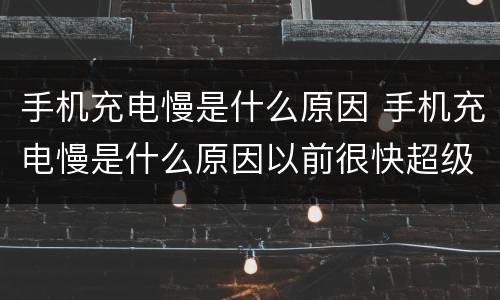 手机充电慢是什么原因 手机充电慢是什么原因以前很快超级充电