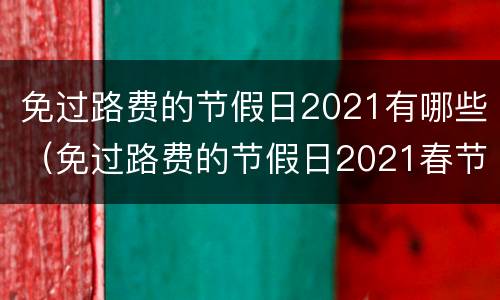 免过路费的节假日2021有哪些（免过路费的节假日2021春节时间）