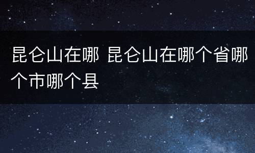 昆仑山在哪 昆仑山在哪个省哪个市哪个县