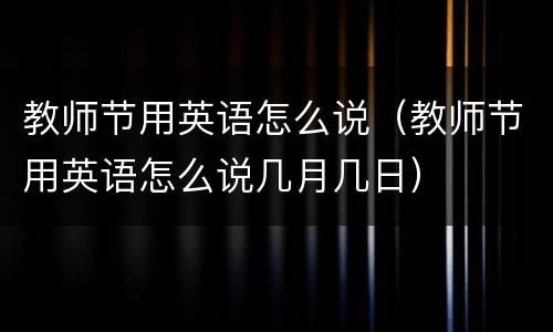 教师节用英语怎么说（教师节用英语怎么说几月几日）