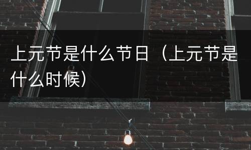 上元节是什么节日（上元节是什么时候）