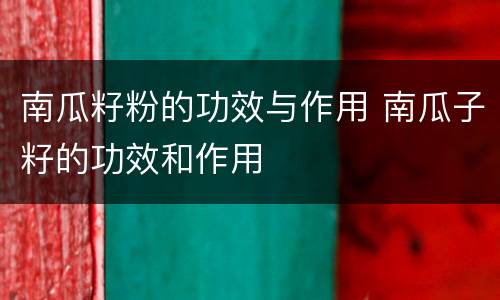 南瓜籽粉的功效与作用 南瓜子籽的功效和作用