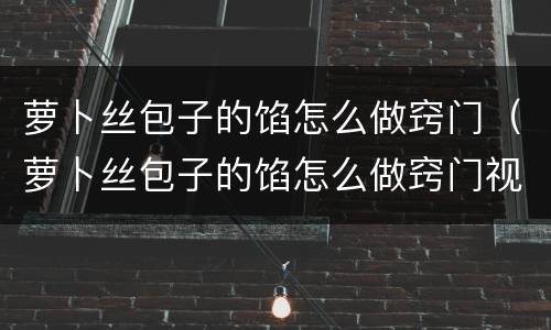 萝卜丝包子的馅怎么做窍门（萝卜丝包子的馅怎么做窍门视频）