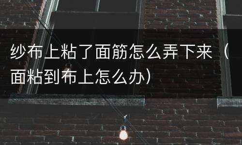 纱布上粘了面筋怎么弄下来（面粘到布上怎么办）