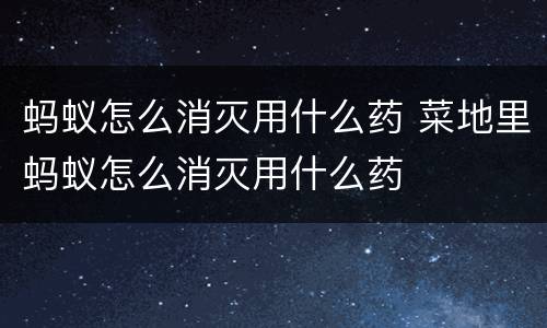 蚂蚁怎么消灭用什么药 菜地里蚂蚁怎么消灭用什么药