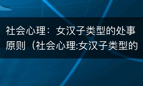 社会心理：女汉子类型的处事原则（社会心理:女汉子类型的处事原则有哪些）