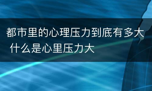 都市里的心理压力到底有多大 什么是心里压力大