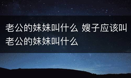老公的妹妹叫什么 嫂子应该叫老公的妹妹叫什么