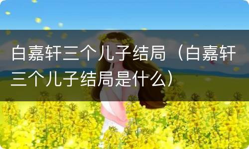 白嘉轩三个儿子结局（白嘉轩三个儿子结局是什么）