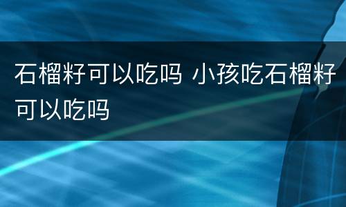 石榴籽可以吃吗 小孩吃石榴籽可以吃吗