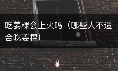吃姜粿会上火吗（哪些人不适合吃姜粿）