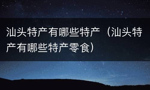 汕头特产有哪些特产（汕头特产有哪些特产零食）