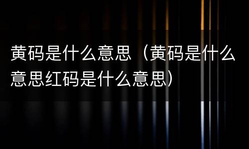 黄码是什么意思（黄码是什么意思红码是什么意思）