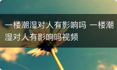 一楼潮湿对人有影响吗 一楼潮湿对人有影响吗视频