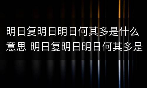 明日复明日明日何其多是什么意思 明日复明日明日何其多是什么意思英文