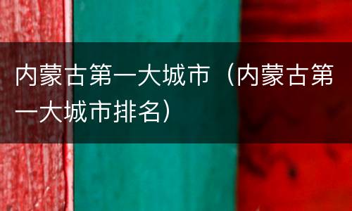 内蒙古第一大城市（内蒙古第一大城市排名）