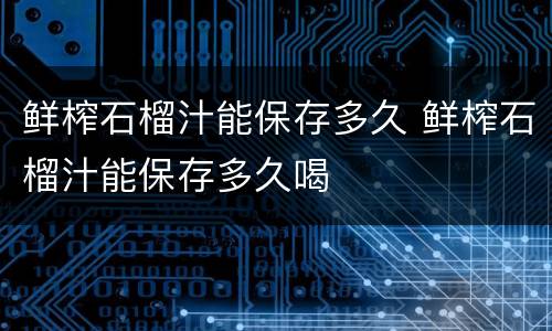 鲜榨石榴汁能保存多久 鲜榨石榴汁能保存多久喝