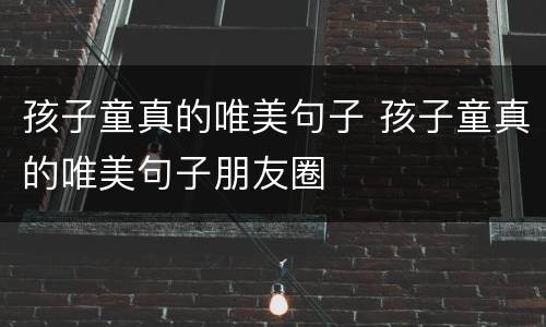 孩子童真的唯美句子 孩子童真的唯美句子朋友圈