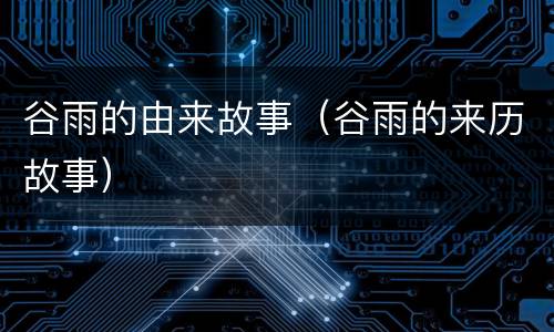 谷雨的由来故事（谷雨的来历故事）