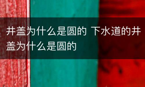 井盖为什么是圆的 下水道的井盖为什么是圆的