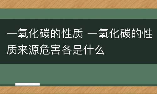 一氧化碳的性质 一氧化碳的性质来源危害各是什么