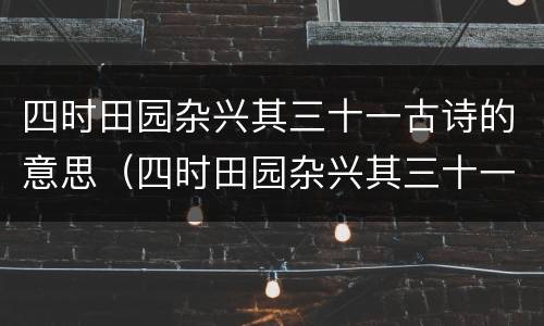 四时田园杂兴其三十一古诗的意思（四时田园杂兴其三十一古诗的意思翻译）
