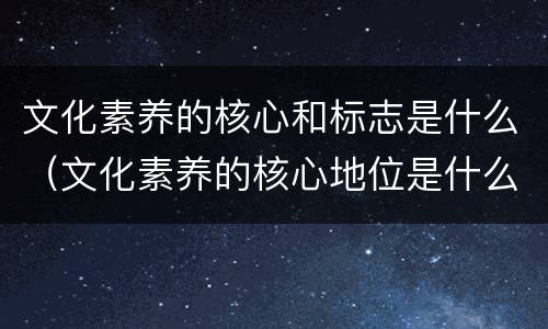 文化素养的核心和标志是什么（文化素养的核心地位是什么）