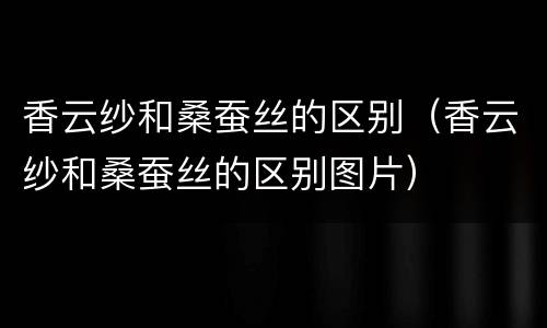 香云纱和桑蚕丝的区别（香云纱和桑蚕丝的区别图片）