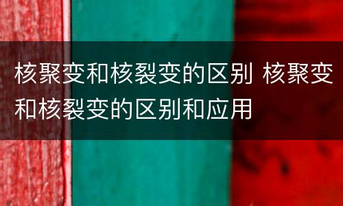 核聚变和核裂变的区别 核聚变和核裂变的区别和应用